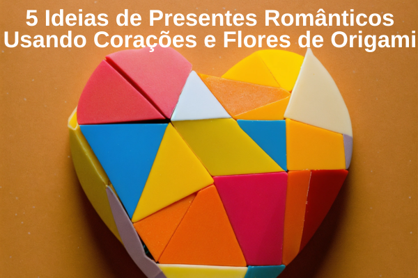 5 Ideias de Presentes Românticos Usando Corações e Flores de Origami