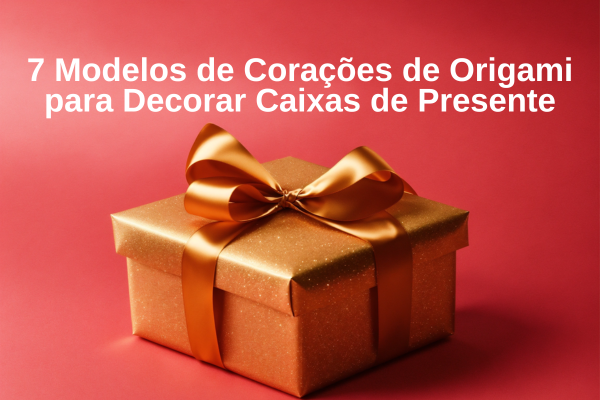 7 Modelos de Corações de Origami para Decorar Caixas de Presente