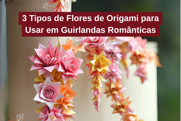 3 Tipos de Flores de Origami para Usar em Guirlandas Românticas