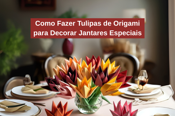Como Fazer Tulipas de Origami para Decorar Jantares Especiais