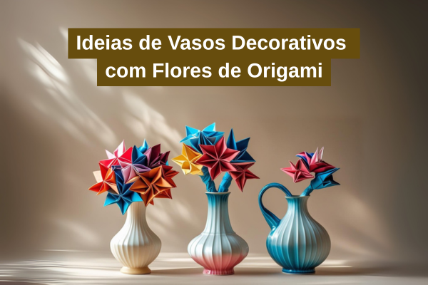 Ideias de Vasos Decorativos com Flores de Origami