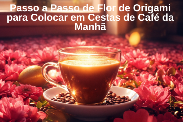 Passo a Passo de Flor de Origami para Colocar em Cestas de Café da Manhã