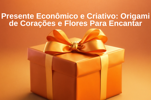 Presente Econômico e Criativo Origami de Corações e Flores Para Encantar