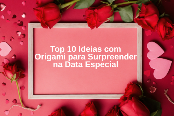 Top 10 Ideias com Origami para Surpreender na Data Especial